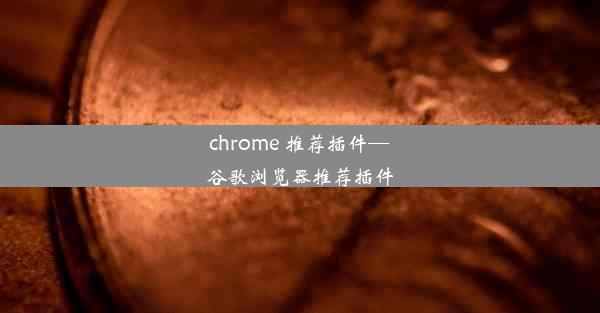 chrome 推荐插件—谷歌浏览器推荐插件