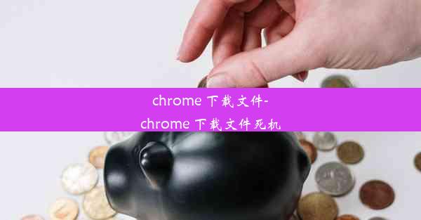 chrome 下载文件-chrome 下载文件死机