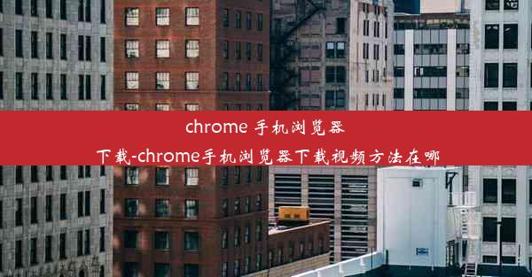 chrome 手机浏览器下载-chrome手机浏览器下载视频方法在哪