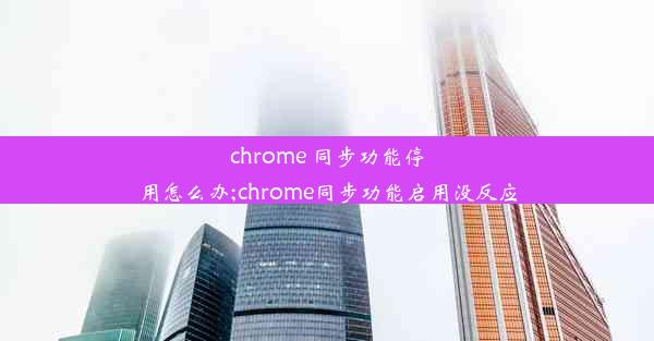 chrome 同步功能停用怎么办;chrome同步功能启用没反应