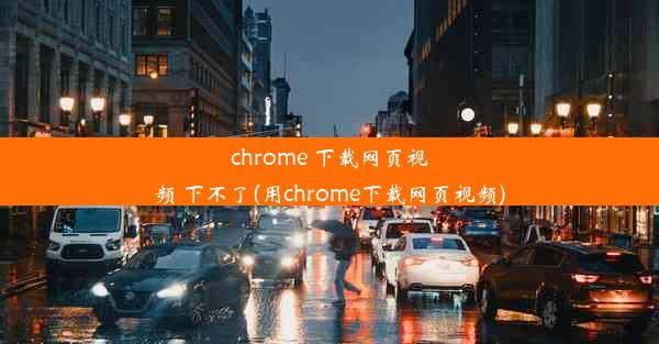 chrome 下载网页视频 下不了(用chrome下载网页视频)