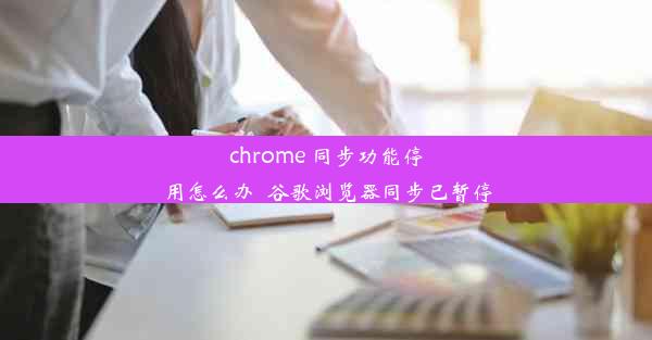 chrome 同步功能停用怎么办_谷歌浏览器同步已暂停