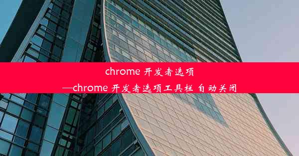 chrome 开发者选项—chrome 开发者选项工具栏 自动关闭