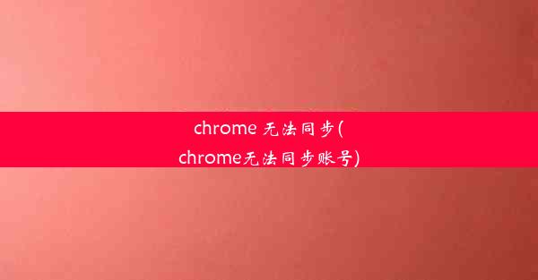 chrome 无法同步(chrome无法同步账号)