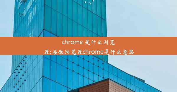 chrome 是什么浏览器;谷歌浏览器chrome是什么意思