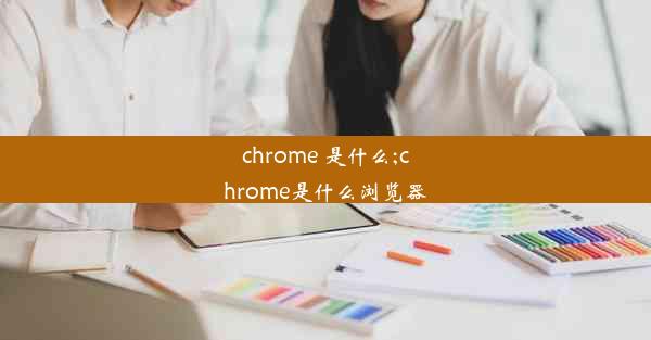 chrome 是什么;chrome是什么浏览器