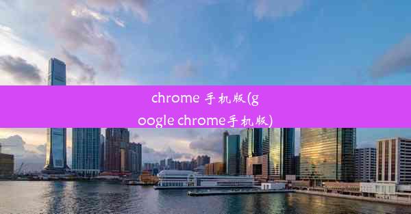 chrome 手机版(google chrome手机版)