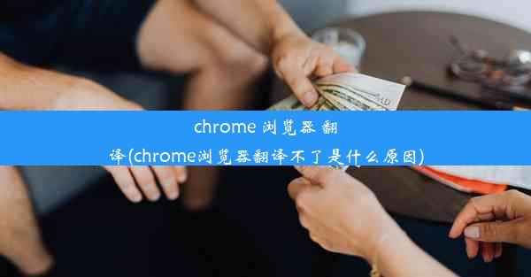 chrome 浏览器 翻译(chrome浏览器翻译不了是什么原因)