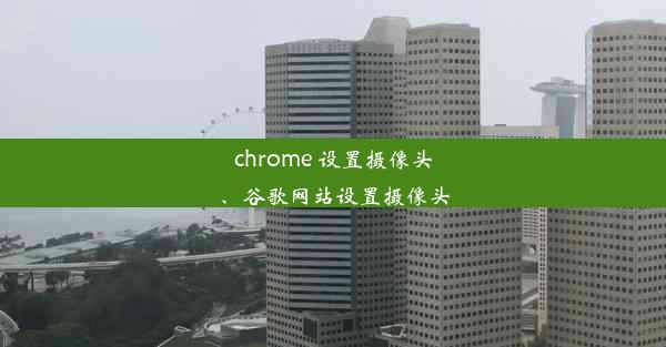 chrome 设置摄像头、谷歌网站设置摄像头