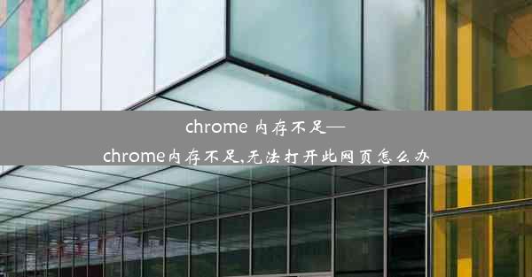 chrome 内存不足—chrome内存不足,无法打开此网页怎么办