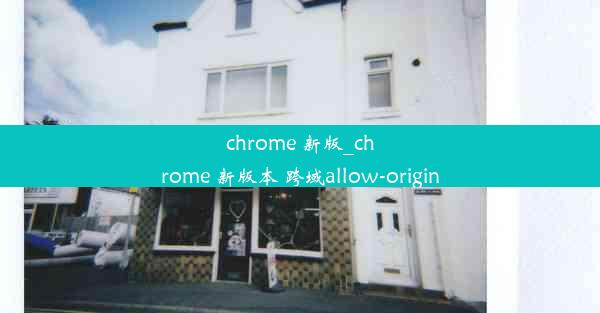 chrome 新版_chrome 新版本 跨域allow-origin