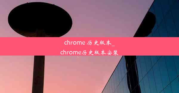 chrome 历史版本_chrome历史版本安装