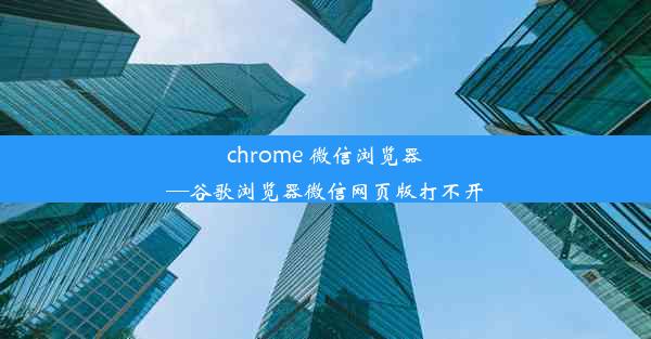 chrome 微信浏览器—谷歌浏览器微信网页版打不开