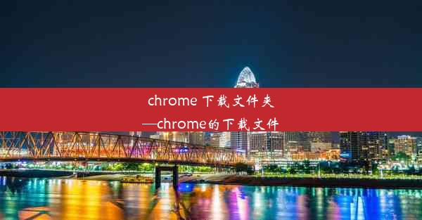 chrome 下载文件夹—chrome的下载文件