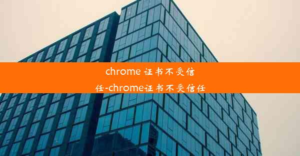 chrome 证书不受信任-chrome证书不受信任