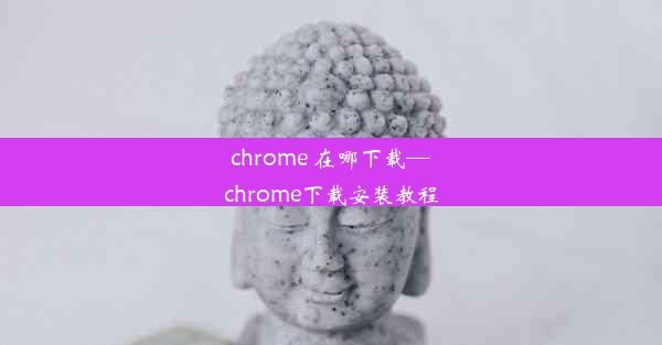 chrome 在哪下载—chrome下载安装教程