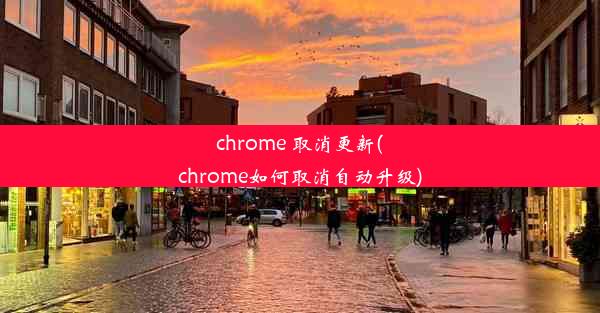 chrome 取消更新(chrome如何取消自动升级)