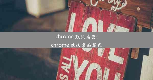 chrome 默认桌面;chrome 默认桌面模式