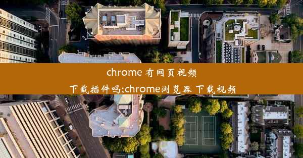 chrome 有网页视频下载插件吗;chrome浏览器 下载视频