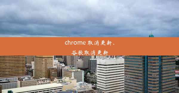 chrome 取消更新、谷歌取消更新