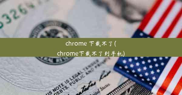 chrome 下载不了(chrome下载不了到手机)