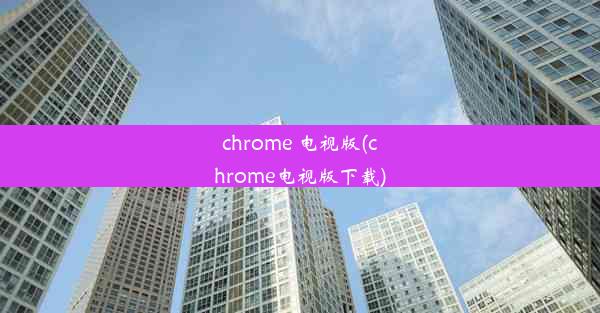 chrome 电视版(chrome电视版下载)