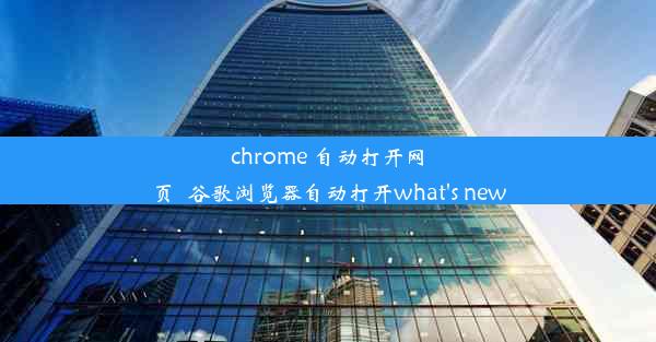 chrome 自动打开网页_谷歌浏览器自动打开what's new