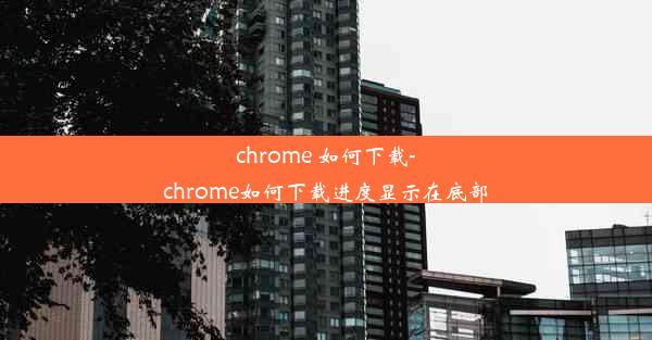 chrome 如何下载-chrome如何下载进度显示在底部