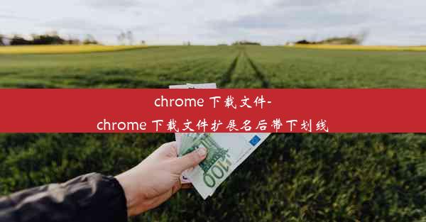 chrome 下载文件-chrome 下载文件扩展名后带下划线