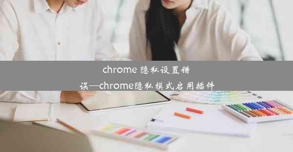 chrome 隐私设置错误—chrome隐私模式启用插件