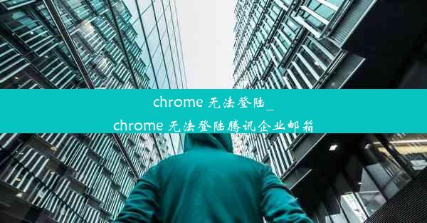 chrome 无法登陆_chrome 无法登陆腾讯企业邮箱