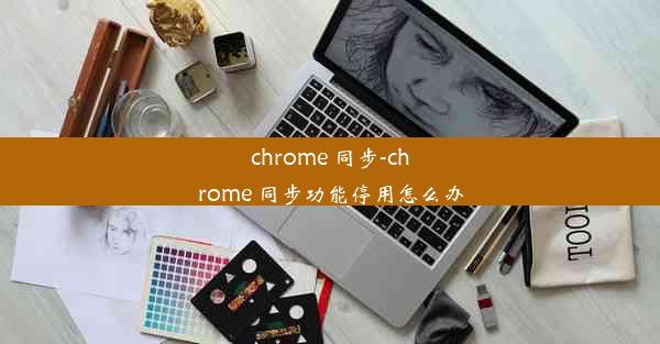 chrome 同步-chrome 同步功能停用怎么办