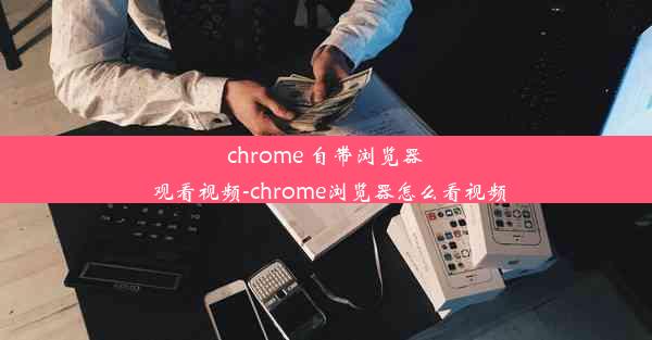 chrome 自带浏览器 观看视频-chrome浏览器怎么看视频