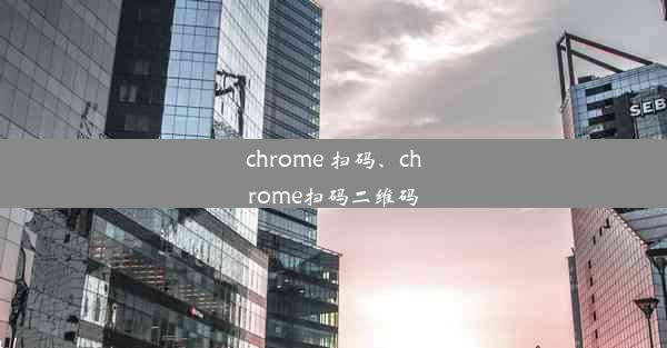 chrome 扫码、chrome扫码二维码