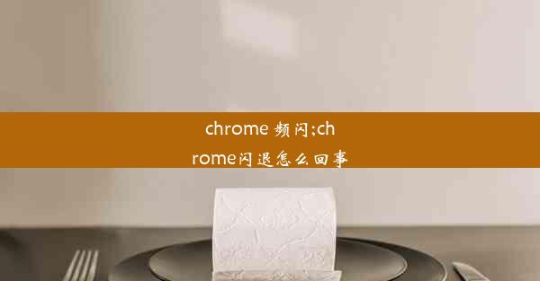 chrome 频闪;chrome闪退怎么回事