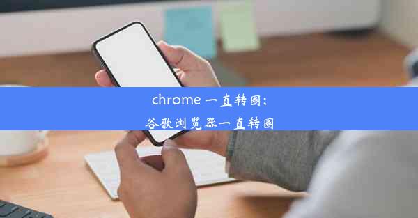 chrome 一直转圈;谷歌浏览器一直转圈