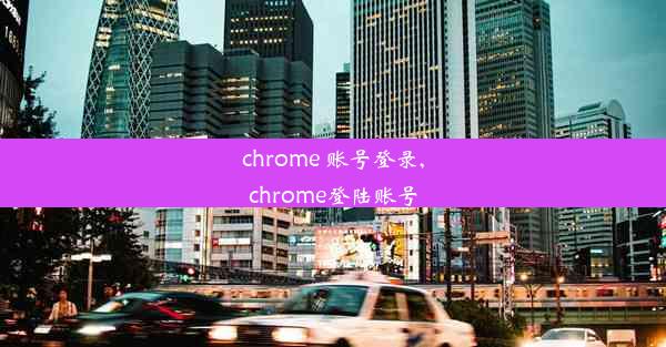 chrome 账号登录,chrome登陆账号