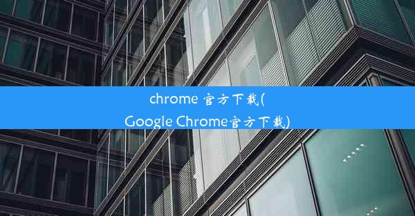 chrome 官方下载(Google Chrome官方下载)