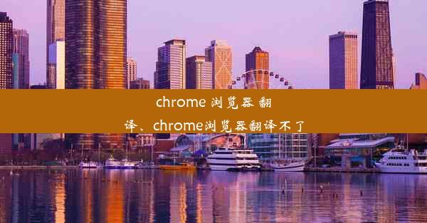 chrome 浏览器 翻译、chrome浏览器翻译不了