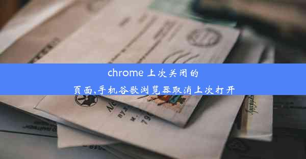 chrome 上次关闭的页面,手机谷歌浏览器取消上次打开