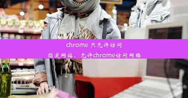 chrome 只允许访问指定网站、允许chrome访问网络