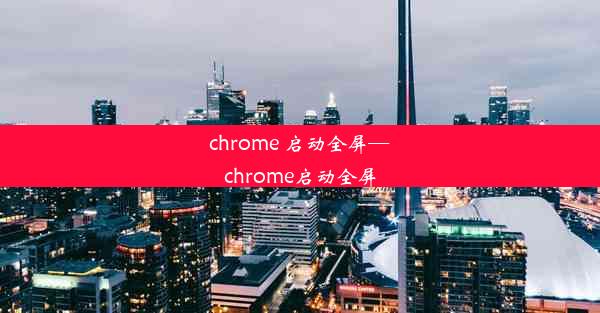 chrome 启动全屏—chrome启动全屏