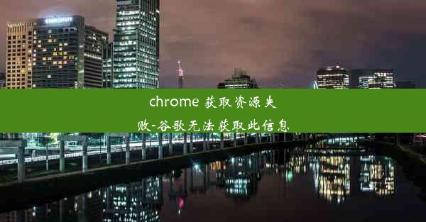 chrome 获取资源失败-谷歌无法获取此信息