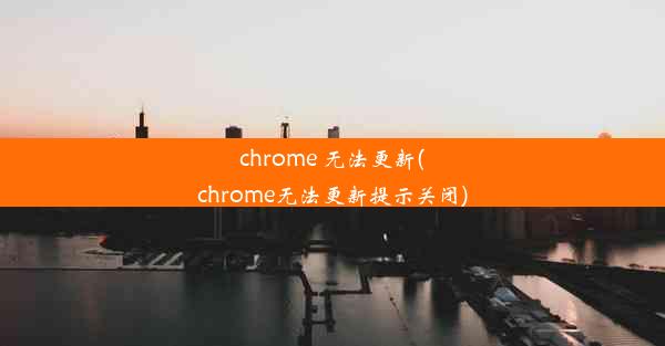 chrome 无法更新(chrome无法更新提示关闭)