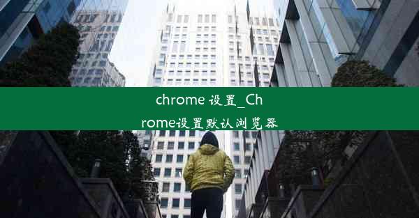 chrome 设置_Chrome设置默认浏览器