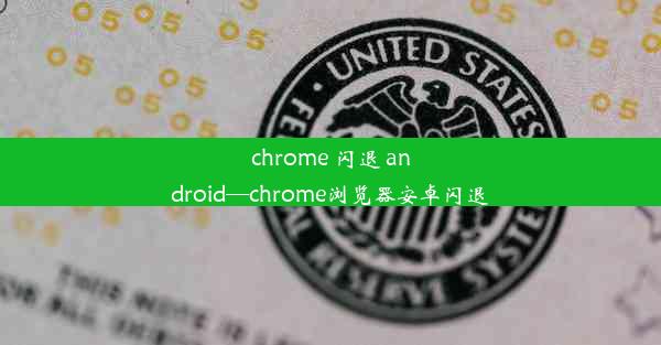 chrome 闪退 android—chrome浏览器安卓闪退