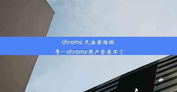 chrome 无法登陆账号—chrome用户登录不了