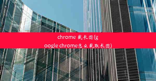 chrome 截长图(google chrome怎么截取长图)