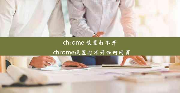 chrome 设置打不开_chrome设置打不开任何网页