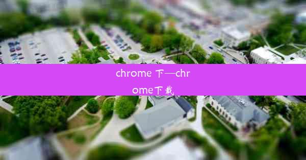 chrome 下—chrome下载